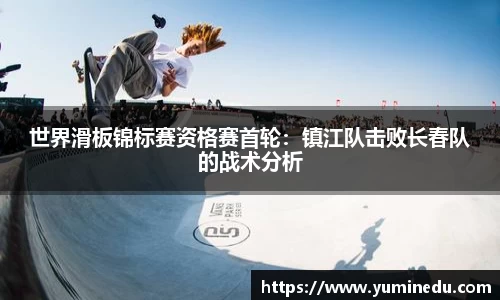 世界滑板锦标赛资格赛首轮：镇江队击败长春队的战术分析