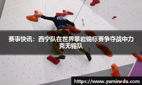 赛事快讯：西宁队在世界攀岩锦标赛争夺战中力克无锡队
