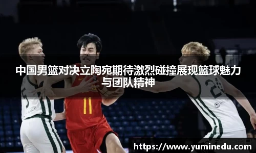 中国男篮对决立陶宛期待激烈碰撞展现篮球魅力与团队精神