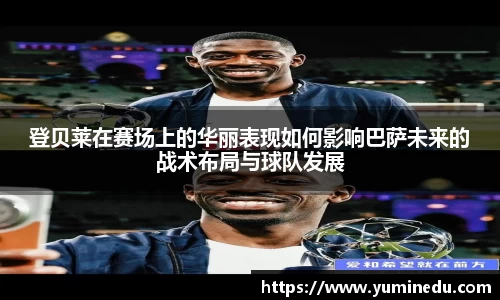 登贝莱在赛场上的华丽表现如何影响巴萨未来的战术布局与球队发展