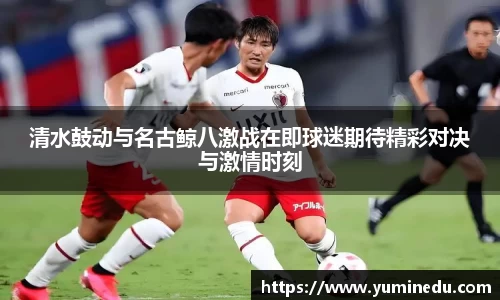 清水鼓动与名古鲸八激战在即球迷期待精彩对决与激情时刻